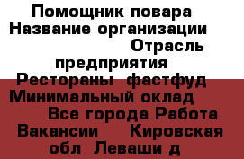 Помощник повара › Название организации ­ Fusion Service › Отрасль предприятия ­ Рестораны, фастфуд › Минимальный оклад ­ 14 000 - Все города Работа » Вакансии   . Кировская обл.,Леваши д.